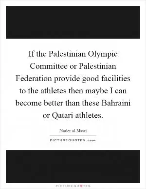 If the Palestinian Olympic Committee or Palestinian Federation provide good facilities to the athletes then maybe I can become better than these Bahraini or Qatari athletes Picture Quote #1