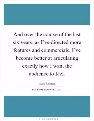 And over the course of the last six years, as I’ve directed more features and commercials, I’ve become better at articulating exactly how I want the audience to feel Picture Quote #1