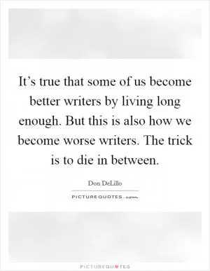 It’s true that some of us become better writers by living long enough. But this is also how we become worse writers. The trick is to die in between Picture Quote #1