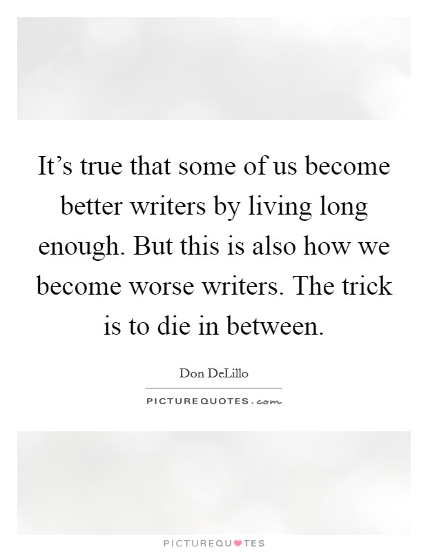 It's true that some of us become better writers by living long enough. But this is also how we become worse writers. The trick is to die in between. Picture Quote #1