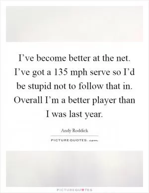 I’ve become better at the net. I’ve got a 135 mph serve so I’d be stupid not to follow that in. Overall I’m a better player than I was last year Picture Quote #1