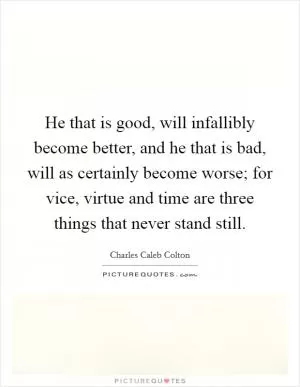 He that is good, will infallibly become better, and he that is bad, will as certainly become worse; for vice, virtue and time are three things that never stand still Picture Quote #1