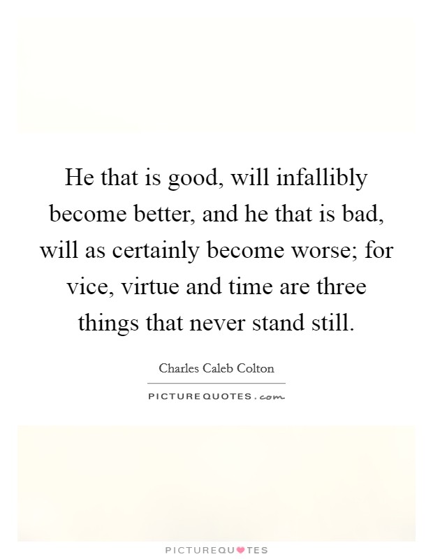 He that is good, will infallibly become better, and he that is bad, will as certainly become worse; for vice, virtue and time are three things that never stand still. Picture Quote #1