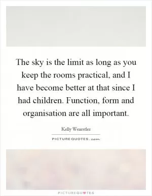The sky is the limit as long as you keep the rooms practical, and I have become better at that since I had children. Function, form and organisation are all important Picture Quote #1
