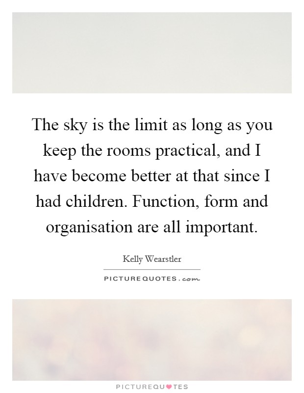 The sky is the limit as long as you keep the rooms practical, and I have become better at that since I had children. Function, form and organisation are all important. Picture Quote #1
