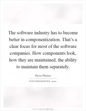 The software industry has to become better in componentization. That’s a clear focus for most of the software companies. How components look, how they are maintained, the ability to maintain them separately Picture Quote #1