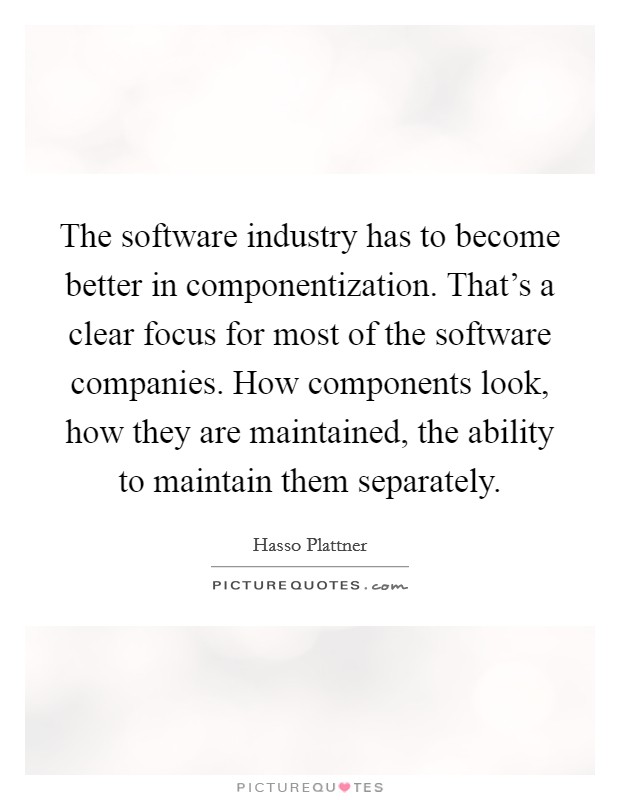 The software industry has to become better in componentization. That's a clear focus for most of the software companies. How components look, how they are maintained, the ability to maintain them separately. Picture Quote #1