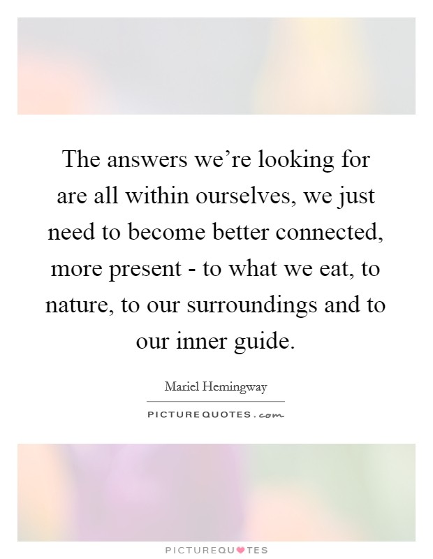The answers we're looking for are all within ourselves, we just need to become better connected, more present - to what we eat, to nature, to our surroundings and to our inner guide. Picture Quote #1