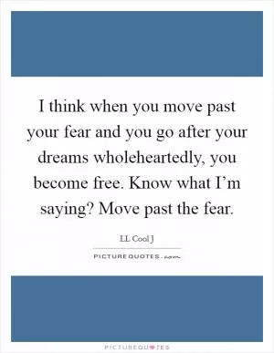 I think when you move past your fear and you go after your dreams wholeheartedly, you become free. Know what I’m saying? Move past the fear Picture Quote #1