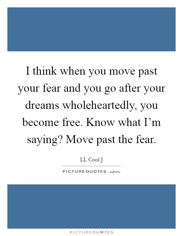 I think when you move past your fear and you go after your dreams wholeheartedly, you become free. Know what I'm saying? Move past the fear. Picture Quote #1