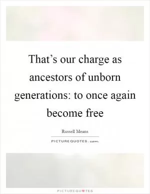 That’s our charge as ancestors of unborn generations: to once again become free Picture Quote #1