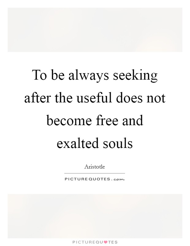 To be always seeking after the useful does not become free and exalted souls Picture Quote #1