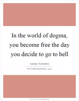 In the world of dogma, you become free the day you decide to go to hell Picture Quote #1