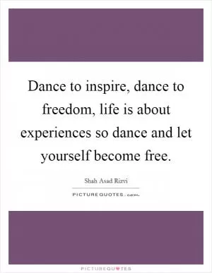 Dance to inspire, dance to freedom, life is about experiences so dance and let yourself become free Picture Quote #1