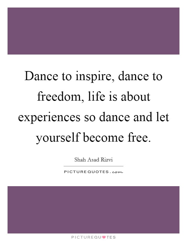 Dance to inspire, dance to freedom, life is about experiences so dance and let yourself become free. Picture Quote #1
