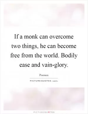 If a monk can overcome two things, he can become free from the world. Bodily ease and vain-glory Picture Quote #1