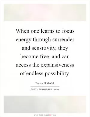 When one learns to focus energy through surrender and sensitivity, they become free, and can access the expansiveness of endless possibility Picture Quote #1