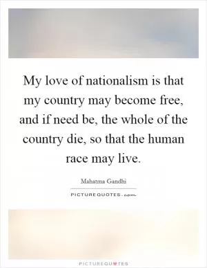 My love of nationalism is that my country may become free, and if need be, the whole of the country die, so that the human race may live Picture Quote #1