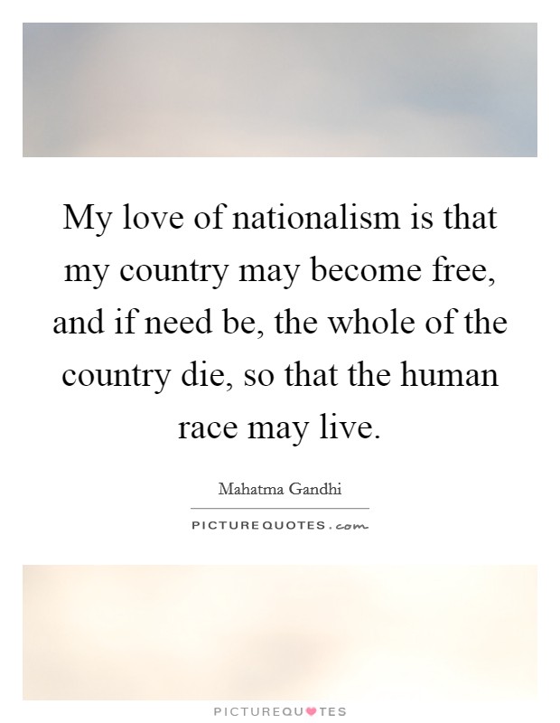 My love of nationalism is that my country may become free, and if need be, the whole of the country die, so that the human race may live. Picture Quote #1