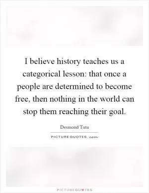 I believe history teaches us a categorical lesson: that once a people are determined to become free, then nothing in the world can stop them reaching their goal Picture Quote #1