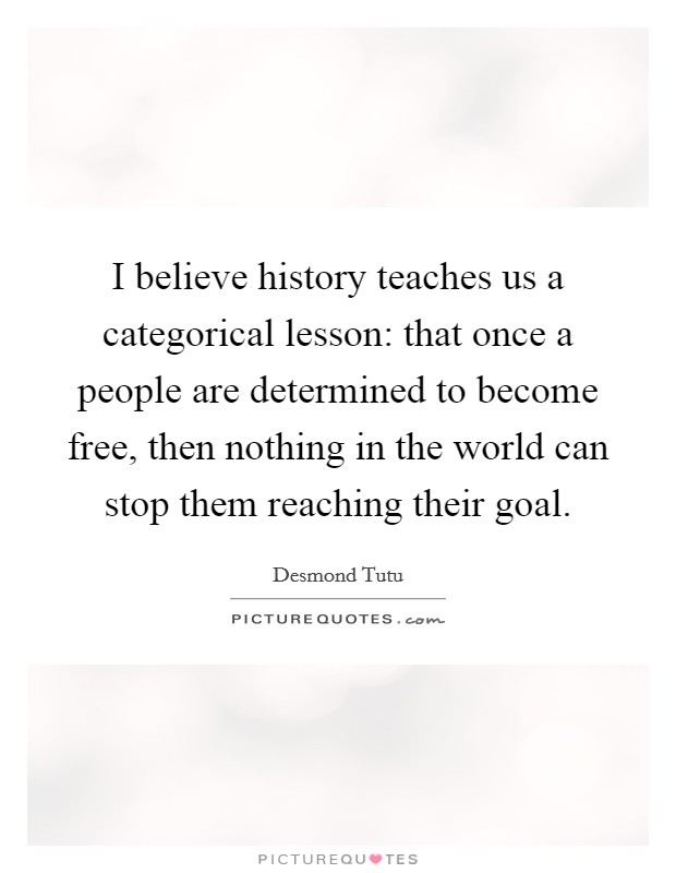 I believe history teaches us a categorical lesson: that once a people are determined to become free, then nothing in the world can stop them reaching their goal. Picture Quote #1