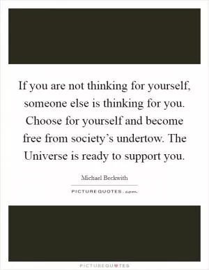 If you are not thinking for yourself, someone else is thinking for you. Choose for yourself and become free from society’s undertow. The Universe is ready to support you Picture Quote #1