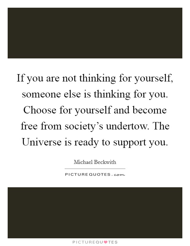 If you are not thinking for yourself, someone else is thinking for you. Choose for yourself and become free from society's undertow. The Universe is ready to support you. Picture Quote #1