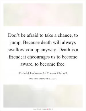 Don’t be afraid to take a chance, to jump. Because death will always swallow you up anyway. Death is a friend; it encourages us to become aware, to become free Picture Quote #1