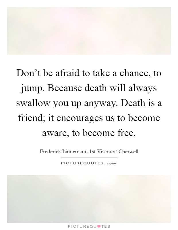 Don't be afraid to take a chance, to jump. Because death will always swallow you up anyway. Death is a friend; it encourages us to become aware, to become free. Picture Quote #1