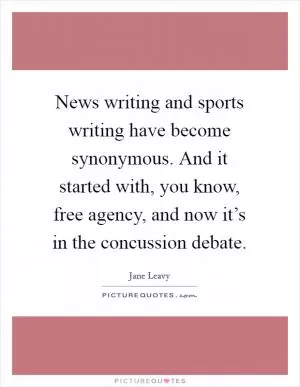 News writing and sports writing have become synonymous. And it started with, you know, free agency, and now it’s in the concussion debate Picture Quote #1