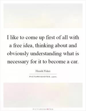 I like to come up first of all with a free idea, thinking about and obviously understanding what is necessary for it to become a car Picture Quote #1