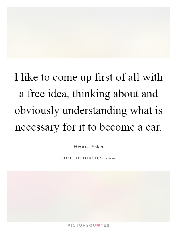 I like to come up first of all with a free idea, thinking about and obviously understanding what is necessary for it to become a car. Picture Quote #1