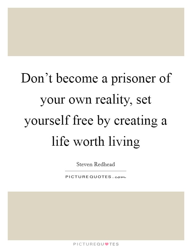 Don't become a prisoner of your own reality, set yourself free by creating a life worth living Picture Quote #1