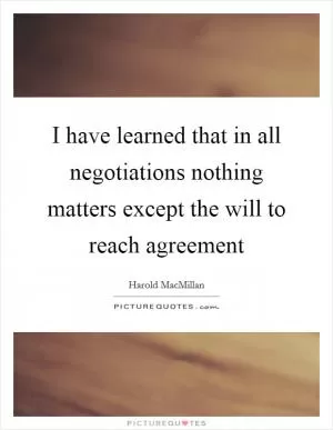 I have learned that in all negotiations nothing matters except the will to reach agreement Picture Quote #1