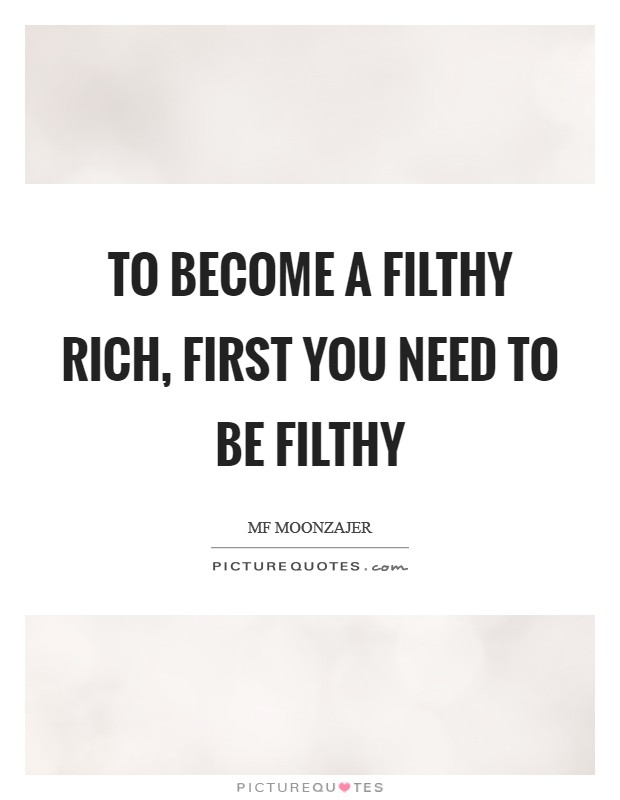 To become a filthy rich, first you need to be filthy Picture Quote #1