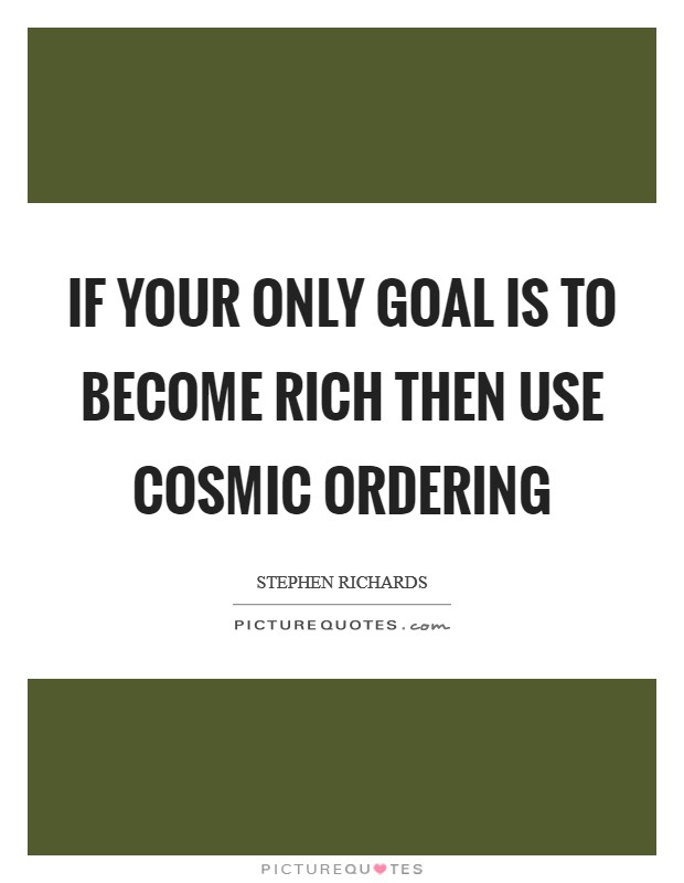 If your only goal is to become rich then use Cosmic Ordering Picture Quote #1