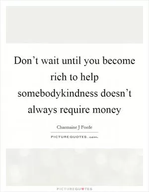 Don’t wait until you become rich to help somebodykindness doesn’t always require money Picture Quote #1