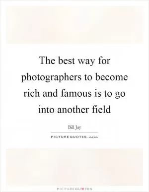 The best way for photographers to become rich and famous is to go into another field Picture Quote #1