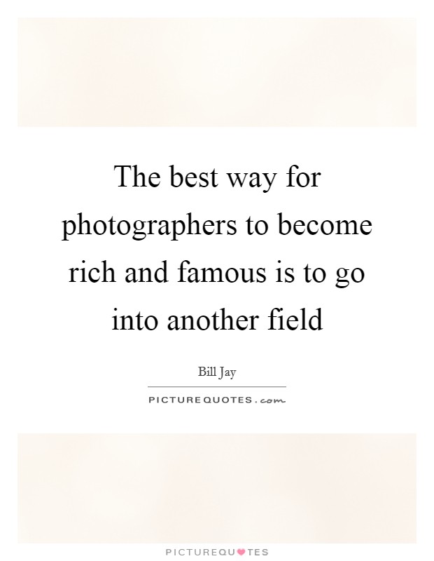 The best way for photographers to become rich and famous is to go into another field Picture Quote #1