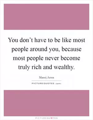 You don’t have to be like most people around you, because most people never become truly rich and wealthy Picture Quote #1