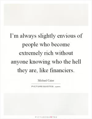 I’m always slightly envious of people who become extremely rich without anyone knowing who the hell they are, like financiers Picture Quote #1