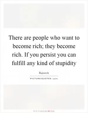 There are people who want to become rich; they become rich. If you persist you can fulfill any kind of stupidity Picture Quote #1