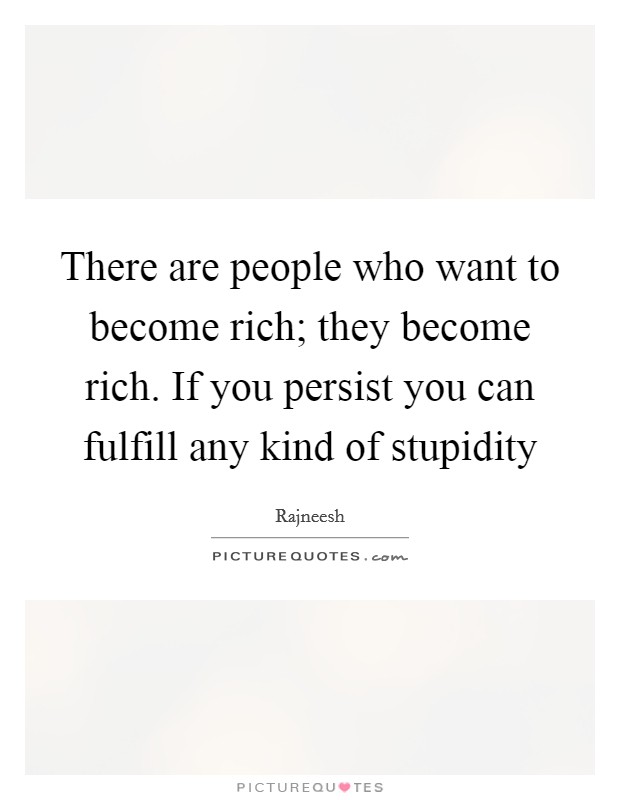 There are people who want to become rich; they become rich. If you persist you can fulfill any kind of stupidity Picture Quote #1