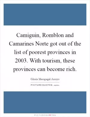 Camiguin, Romblon and Camarines Norte got out of the list of poorest provinces in 2003. With tourism, these provinces can become rich Picture Quote #1