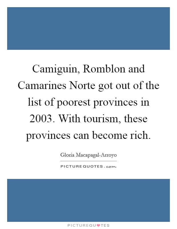 Camiguin, Romblon and Camarines Norte got out of the list of poorest provinces in 2003. With tourism, these provinces can become rich Picture Quote #1