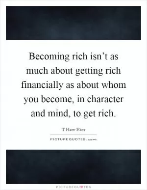 Becoming rich isn’t as much about getting rich financially as about whom you become, in character and mind, to get rich Picture Quote #1