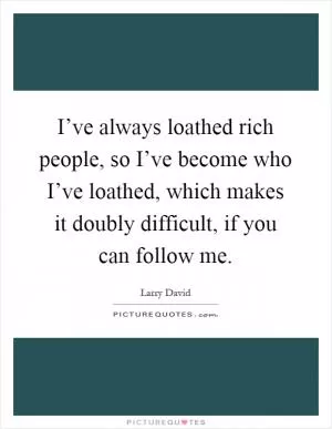 I’ve always loathed rich people, so I’ve become who I’ve loathed, which makes it doubly difficult, if you can follow me Picture Quote #1