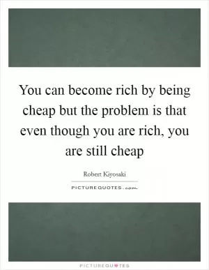You can become rich by being cheap but the problem is that even though you are rich, you are still cheap Picture Quote #1