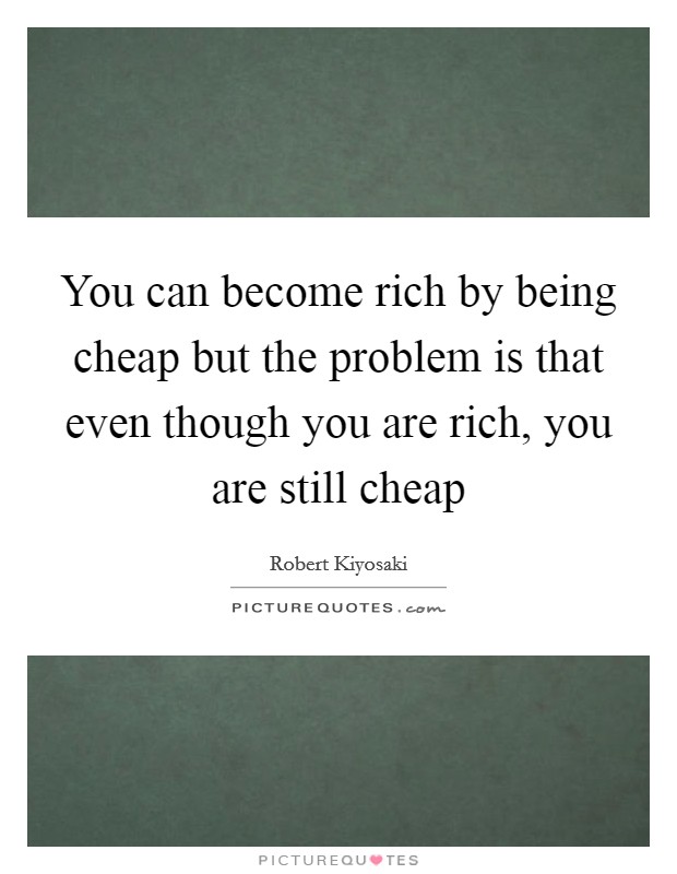 You can become rich by being cheap but the problem is that even though you are rich, you are still cheap Picture Quote #1