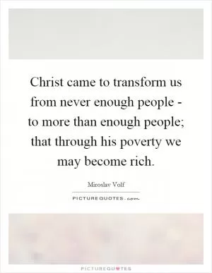 Christ came to transform us from never enough people - to more than enough people; that through his poverty we may become rich Picture Quote #1
